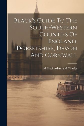 Cover image for Black's Guide To The South-western Counties Of England. Dorsetshire, Devon And Cornwall
