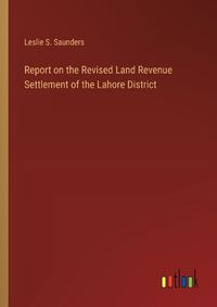 Cover image for Report on the Revised Land Revenue Settlement of the Lahore District