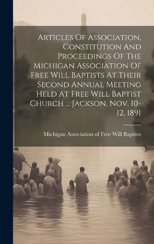 Cover image for Articles Of Association, Constitution And Proceedings Of The Michigan Association Of Free Will Baptists At Their Second Annual Meeting Held At Free Will Baptist Church ... Jackson, Nov. 10-12, 1891