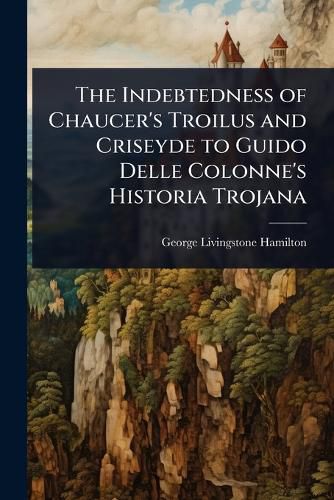 Cover image for The Indebtedness of Chaucer's Troilus and Criseyde to Guido Delle Colonne's Historia Trojana