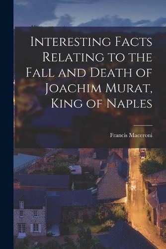 Cover image for Interesting Facts Relating to the Fall and Death of Joachim Murat, King of Naples