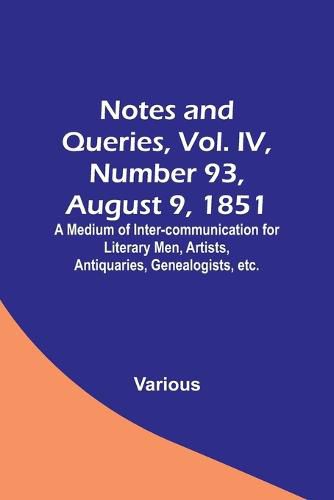 Notes and Queries, Vol. IV, Number 93, August 9, 1851; A Medium of Inter-communication for Literary Men, Artists, Antiquaries, Genealogists, etc.