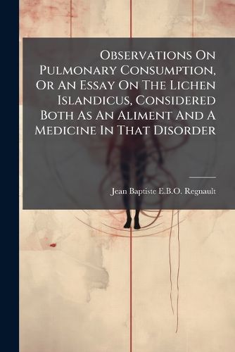 Cover image for Observations on Pulmonary Consumption, or an Essay on the Lichen Islandicus, Considered Both as an Aliment and a Medicine in That Disorder