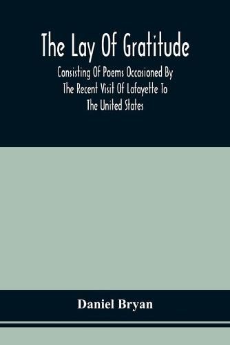 Cover image for The Lay Of Gratitude: Consisting Of Poems Occasioned By The Recent Visit Of Lafayette To The United States