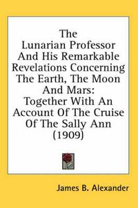 Cover image for The Lunarian Professor and His Remarkable Revelations Concerning the Earth, the Moon and Mars: Together with an Account of the Cruise of the Sally Ann (1909)