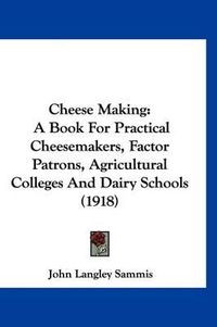 Cover image for Cheese Making: A Book for Practical Cheesemakers, Factor Patrons, Agricultural Colleges and Dairy Schools (1918)