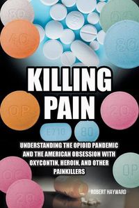 Cover image for Killing Pain: Understanding the Opioid Pandemic and the American Obsession with Oxycontin, Heroin, and Other Painkillers