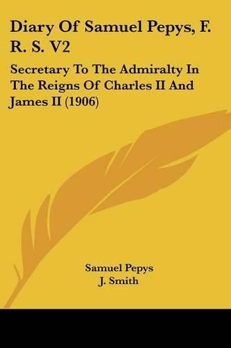Diary of Samuel Pepys, F. R. S. V2: Secretary to the Admiralty in the Reigns of Charles II and James II (1906)