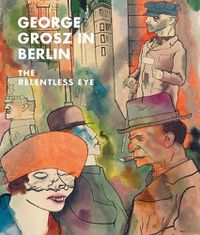 Cover image for George Grosz in Berlin: The Relentless Eye