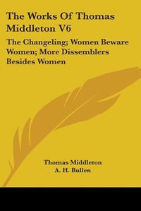 Cover image for The Works of Thomas Middleton V6: The Changeling; Women Beware Women; More Dissemblers Besides Women