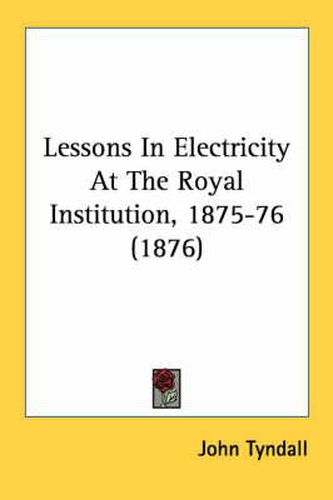 Cover image for Lessons in Electricity at the Royal Institution, 1875-76 (1876)