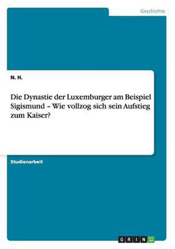 Cover image for Die Dynastie der Luxemburger am Beispiel Sigismund - Wie vollzog sich sein Aufstieg zum Kaiser?