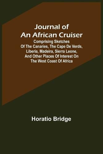 Journal of an African Cruiser; Comprising Sketches of the Canaries, the Cape De Verds, Liberia, Madeira, Sierra Leone, and Other Places of Interest on the West Coast of Africa