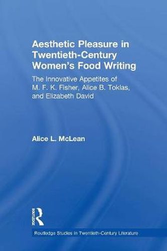 Aesthetic Pleasure in Twentieth-Century Women's Food Writing: The Innovative Appetites of M. F. K. Fisher, Alice B. Toklas, and Elizabeth David