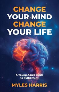 Cover image for Change Your Mind, Change Your Life: A Young Adult Guide to Fulfillment