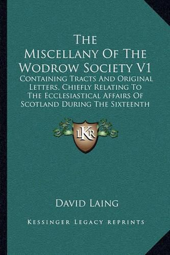 The Miscellany of the Wodrow Society V1: Containing Tracts and Original Letters, Chiefly Relating to the Ecclesiastical Affairs of Scotland During the Sixteenth and Seventeenth Centuries (1844)