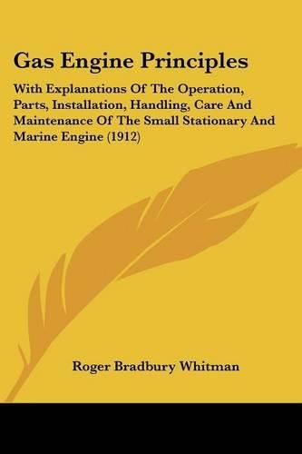 Cover image for Gas Engine Principles: With Explanations of the Operation, Parts, Installation, Handling, Care and Maintenance of the Small Stationary and Marine Engine (1912)