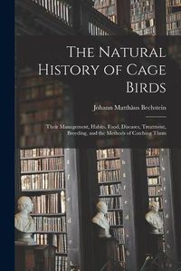 Cover image for The Natural History of Cage Birds: Their Management, Habits, Food, Diseases, Treatment, Breeding, and the Methods of Catching Them