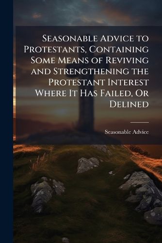 Cover image for Seasonable Advice to Protestants, Containing Some Means of Reviving and Strengthening the Protestant Interest Where It Has Failed, or Delined