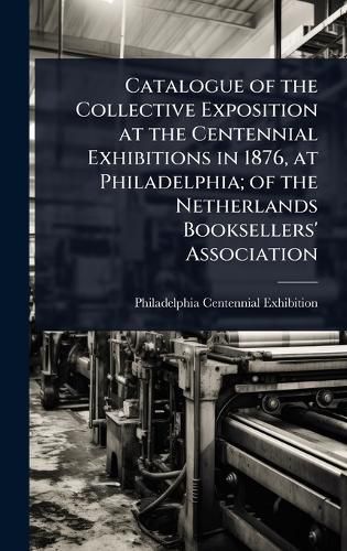 Cover image for Catalogue of the Collective Exposition at the Centennial Exhibitions in 1876, at Philadelphia; of the Netherlands Booksellers' Association