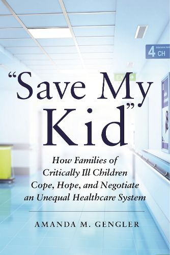 Cover image for Save My Kid: How Families of Critically Ill Children Cope, Hope, and Negotiate an Unequal Healthcare System