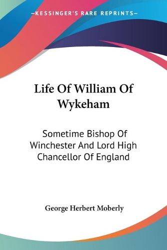 Cover image for Life of William of Wykeham: Sometime Bishop of Winchester and Lord High Chancellor of England