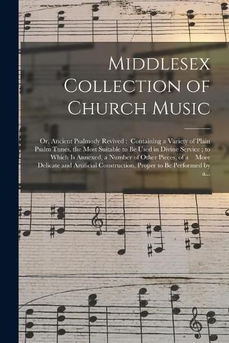 Cover image for Middlesex Collection of Church Music; or, Ancient Psalmody Revived: Containing a Variety of Plain Psalm Tunes, the Most Suitable to Be Used in Divine Service; to Which is Annexed, a Number of Other Pieces, of a More Delicate and Artificial...