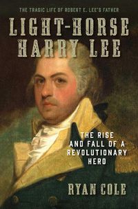 Cover image for Light-Horse Harry Lee: The Rise and Fall of a Revolutionary Hero - The Tragic Life of Robert E. Lee's Father