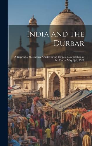 Cover image for India and the Durbar; a Reprint of the Indian Articles in the 'Empire day' Edition of the Times, May 2jth, 1911