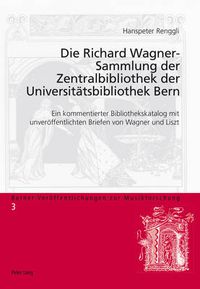 Cover image for Die Richard Wagner-Sammlung Der Zentralbibliothek Der Universiteatsbibliothek Bern: Ein Kommentierter Bibliothekskatalog Mit Unvereoffentlichten Briefen Von Wagner Und Liszt