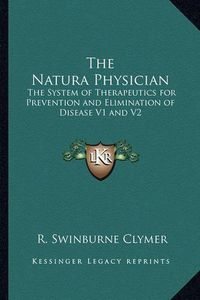 Cover image for The Natura Physician: The System of Therapeutics for Prevention and Elimination of Disease V1 and V2