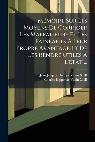 Cover image for Memoire Sur Les Moyens De Corriger Les Malfaiteurs Et Les Faineants A Leur Propre Avantage Et De Les Rendre Utiles A L'etat ...