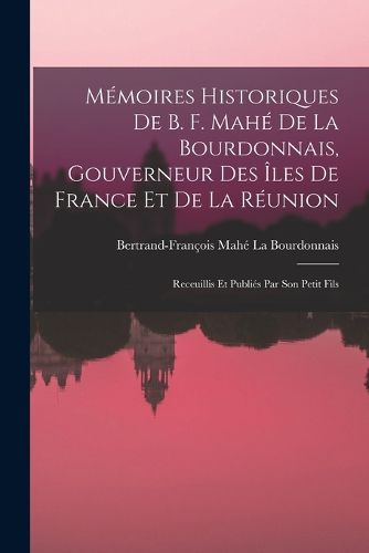 Cover image for Memoires Historiques De B. F. Mahe De La Bourdonnais, Gouverneur Des Iles De France Et De La Reunion