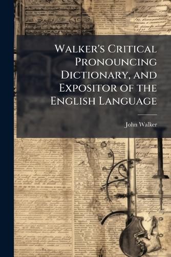 Cover image for Walker's Critical Pronouncing Dictionary, and Expositor of the English Language: To Which Is Annexed an Abridgment of Walker's Key to the Pronunciation of Greek, Latin, and Scripture Proper Names