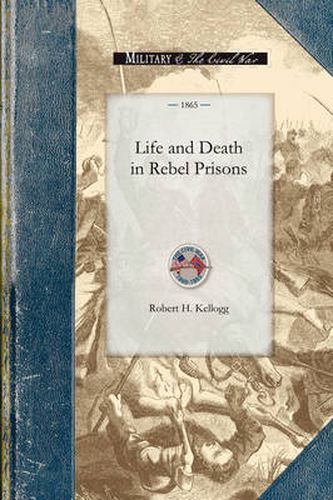 Cover image for Life and Death in Rebel Prisons: Giving a Complete History of the Inhuman and Barbarous Treatment of Our Brave Soldiers by Rebel Authorities, Principally at Andersonville, Ga., and Florence, S. C