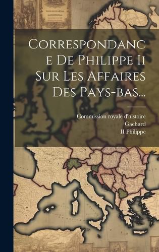 Cover image for Correspondance De Philippe Ii Sur Les Affaires Des Pays-bas...