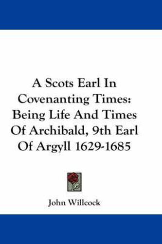 A Scots Earl in Covenanting Times: Being Life and Times of Archibald, 9th Earl of Argyll 1629-1685