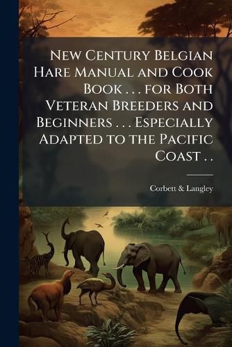 Cover image for New Century Belgian Hare Manual and Cook Book . . . for Both Veteran Breeders and Beginners . . . Especially Adapted to the Pacific Coast . .