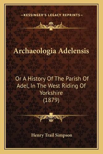 Archaeologia Adelensis: Or a History of the Parish of Adel, in the West Riding of Yorkshire (1879)