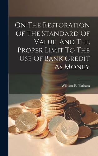 Cover image for On The Restoration Of The Standard Of Value, And The Proper Limit To The Use Of Bank Credit As Money