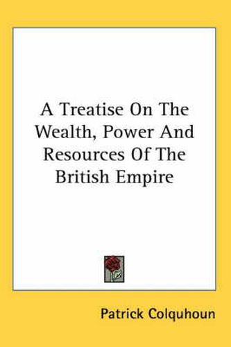 Cover image for A Treatise on the Wealth, Power and Resources of the British Empire