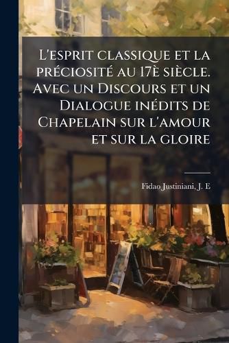 Cover image for L'Esprit Classique Et La PR Ciosit Au 17 Si Cle. Avec Un Discours Et Un Dialogue in Dits de Chapelain Sur L'Amour Et Sur La Gloire