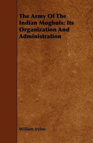 Cover image for The Army of the Indian Moghuls: Its Organization and Administration