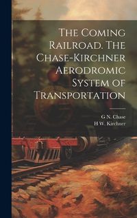 Cover image for The Coming Railroad. The Chase-Kirchner Aerodromic System of Transportation