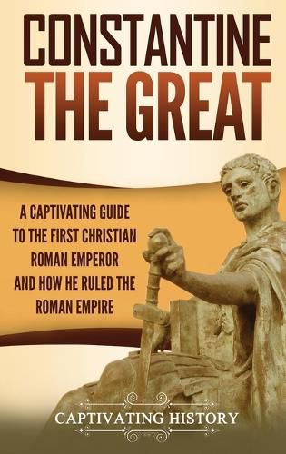 Cover image for Constantine the Great: A Captivating Guide to the First Christian Roman Emperor and How He Ruled the Roman Empire