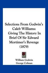 Cover image for Selections from Godwin's Caleb Williams: Giving the History in Brief of Sir Edward Mortimer's Revenge (1879)