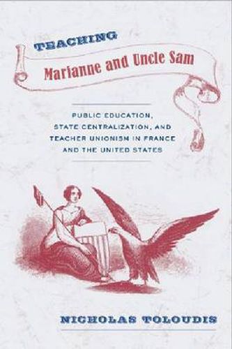 Teaching Marianne and Uncle Sam: Public Education, State Centralization, and Teacher Unionism in France and the United States