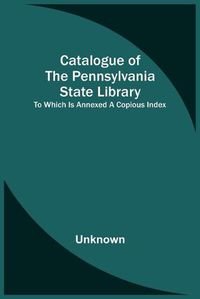 Cover image for Catalogue Of The Pennsylvania State Library; To Which Is Annexed A Copious Index