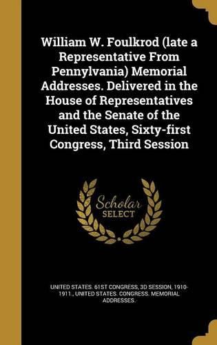 Cover image for William W. Foulkrod (late a Representative From Pennylvania) Memorial Addresses. Delivered in the House of Representatives and the Senate of the United States, Sixty-first Congress, Third Session