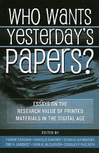Cover image for Who Wants Yesterday's Papers?: Essays on the Research Value of Printed Materials in the Digital Age